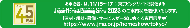 お申込者には、【 Japan Home & Building Show 2023 】のご案内状を送付いたします。