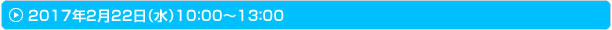 2017年2月22日（火）10:00～13:00