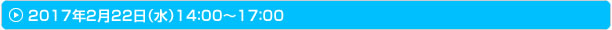 2017年2月22日（火）14:00～17:00